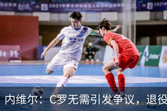 内维尔：C罗无需引发争议，退役后仍将与足球相伴