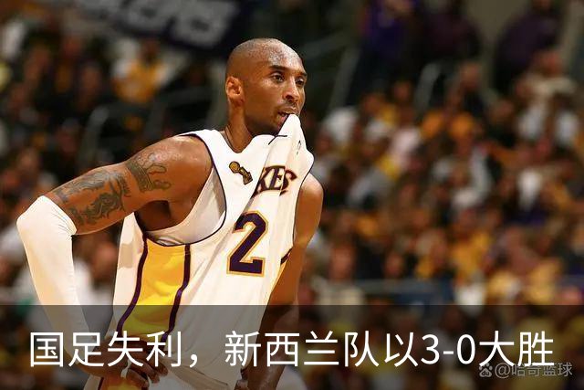 国足失利，新西兰队以3-0大胜