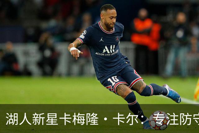 湖人新星卡梅隆·卡尔：专注防守，集中精神是胜利的关键